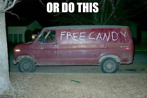 Free candy van | OR DO THIS | image tagged in free candy van | made w/ Imgflip meme maker