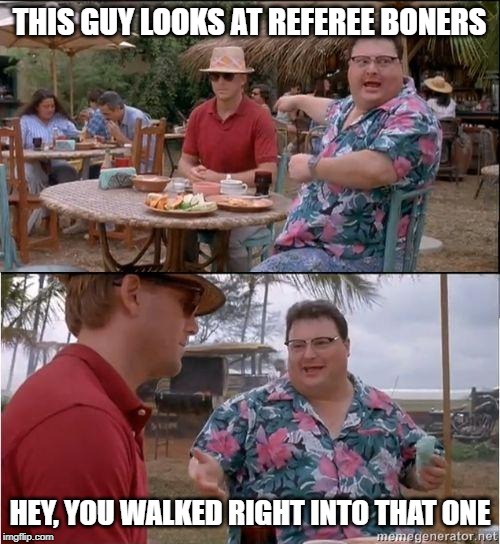 See? No one cares | THIS GUY LOOKS AT REFEREE BONERS HEY, YOU WALKED RIGHT INTO THAT ONE | image tagged in see no one cares | made w/ Imgflip meme maker