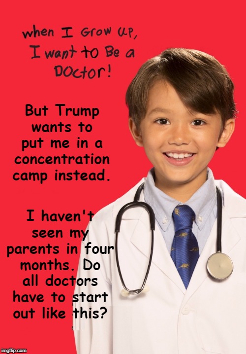 Hispanic Boy wants to be a doctor | But Trump wants to put me in a concentration camp instead. I haven't seen my parents in four months. Do all doctors have to start out like this? | image tagged in hispanic boy wants to be a doctor,boy,doctor,concentration camp,trump,latino | made w/ Imgflip meme maker