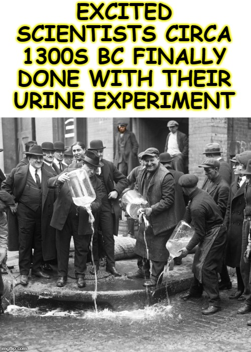 excited scientists ca 1300s BC done with their urine experiment | EXCITED SCIENTISTS CIRCA 1300S BC FINALLY DONE WITH THEIR URINE EXPERIMENT | image tagged in excited scientists ca 1300s bc done with their urine experiment | made w/ Imgflip meme maker