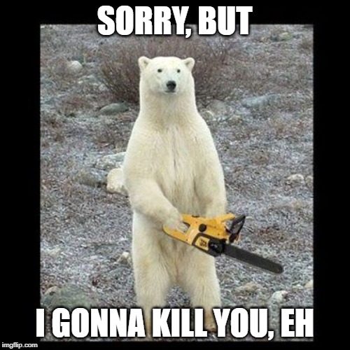 Chainsaw Bear Meme | SORRY, BUT I GONNA KILL YOU, EH | image tagged in memes,chainsaw bear | made w/ Imgflip meme maker