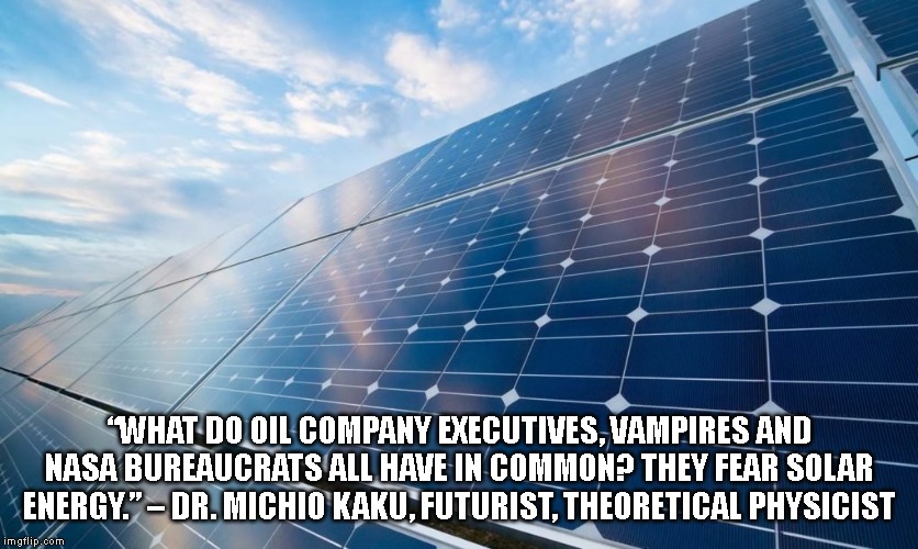 solar panels | “WHAT DO OIL COMPANY EXECUTIVES, VAMPIRES AND NASA BUREAUCRATS ALL HAVE IN COMMON? THEY FEAR SOLAR ENERGY.” – DR. MICHIO KAKU, FUTURIST, THEORETICAL PHYSICIST | image tagged in solar panels | made w/ Imgflip meme maker