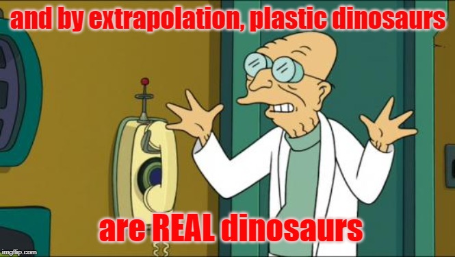 Futurama Professor | and by extrapolation, plastic dinosaurs are REAL dinosaurs | image tagged in futurama professor | made w/ Imgflip meme maker