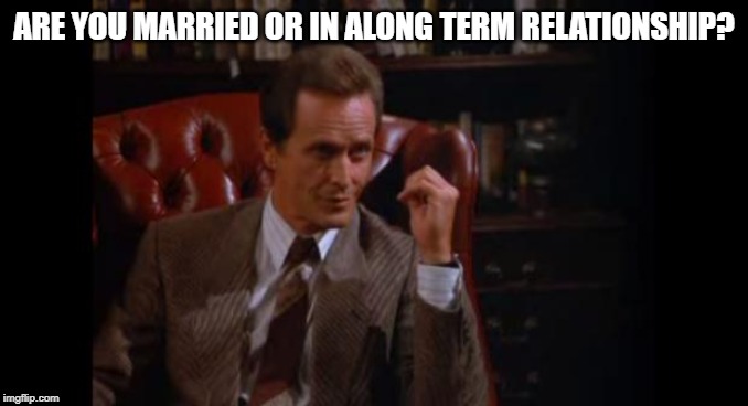 Seinfeld Psychologist | ARE YOU MARRIED OR IN ALONG TERM RELATIONSHIP? | image tagged in seinfeld psychologist | made w/ Imgflip meme maker