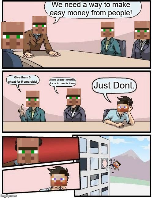 Boardroom Meeting Suggestion | We need a way to make easy money from people! Give them 3 wheat for 5 emeralds! Make us get 1 emerald for us to cook for them! Just Dont. | image tagged in memes,boardroom meeting suggestion | made w/ Imgflip meme maker