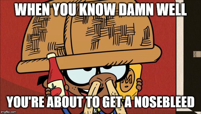 Nosebleed Prevention | WHEN YOU KNOW DAMN WELL; YOU'RE ABOUT TO GET A NOSEBLEED | image tagged in nosebleed | made w/ Imgflip meme maker
