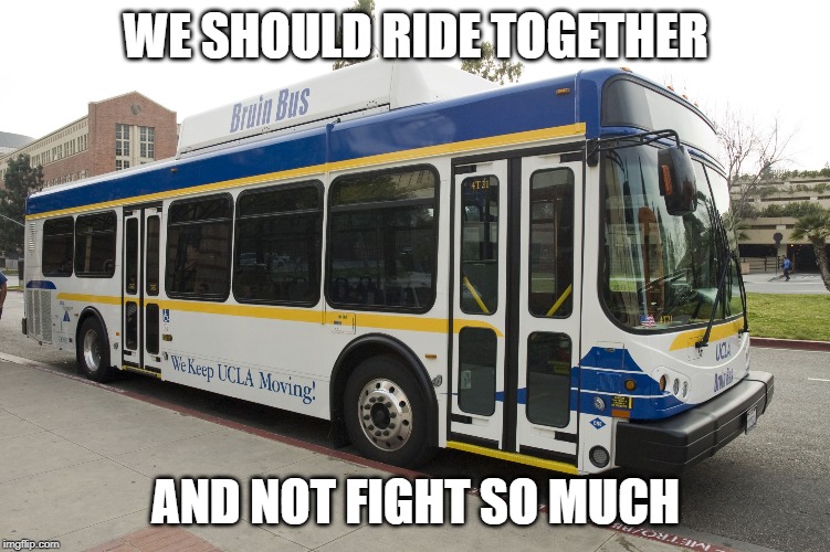 Ucla city bus | WE SHOULD RIDE TOGETHER AND NOT FIGHT SO MUCH | image tagged in ucla city bus | made w/ Imgflip meme maker