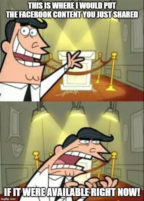 This Is Where I'd Put My Trophy If I Had One Meme | THIS IS WHERE I WOULD PUT THE FACEBOOK CONTENT YOU JUST SHARED; IF IT WERE AVAILABLE RIGHT NOW! | image tagged in memes,this is where i'd put my trophy if i had one | made w/ Imgflip meme maker