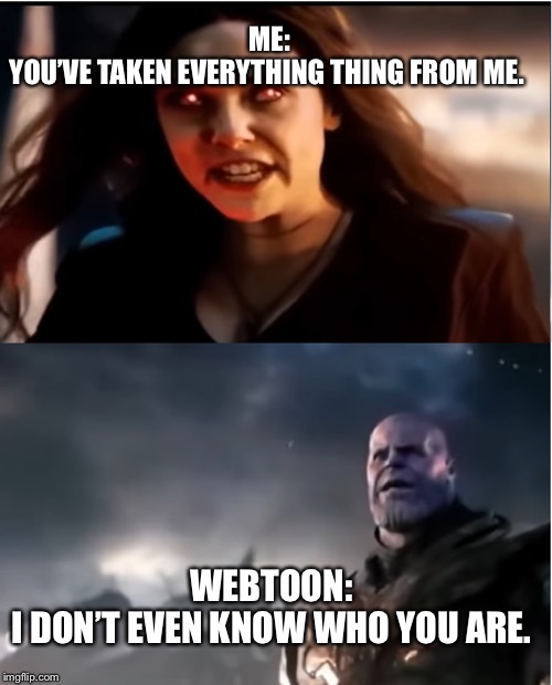 Thanos I don't even know who you are | ME:
YOU’VE TAKEN EVERYTHING THING FROM ME. WEBTOON:
I DON’T EVEN KNOW WHO YOU ARE. | image tagged in thanos i don't even know who you are | made w/ Imgflip meme maker