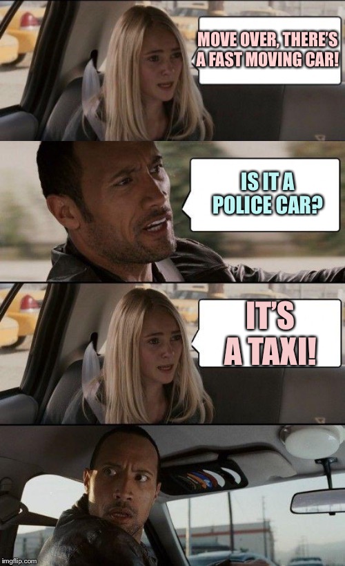 The Rock Driving | MOVE OVER, THERE’S A FAST MOVING CAR! IS IT A POLICE CAR? IT’S A TAXI! | image tagged in memes,the rock driving | made w/ Imgflip meme maker