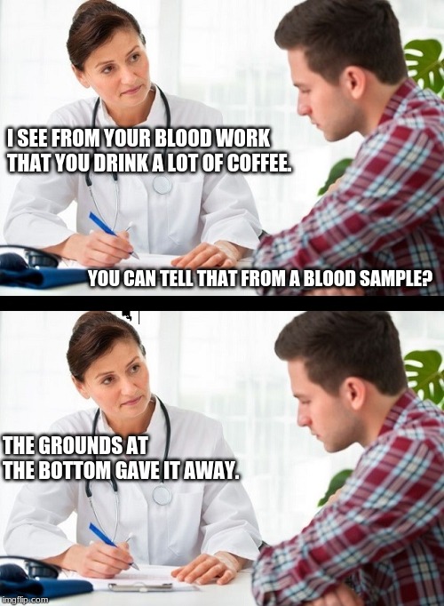 doctor and patient | I SEE FROM YOUR BLOOD WORK THAT YOU DRINK A LOT OF COFFEE. YOU CAN TELL THAT FROM A BLOOD SAMPLE? THE GROUNDS AT THE BOTTOM GAVE IT AWAY. | image tagged in doctor and patient | made w/ Imgflip meme maker