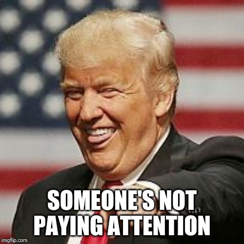 Trump Laughing | SOMEONE'S NOT PAYING ATTENTION | image tagged in trump laughing | made w/ Imgflip meme maker