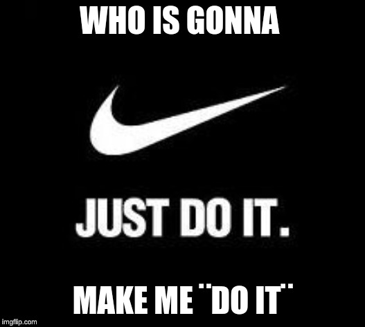 Just Do It | WHO IS GONNA; MAKE ME ¨DO IT¨ | image tagged in just do it | made w/ Imgflip meme maker