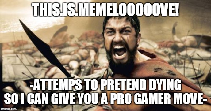 Sparta Leonidas Meme | THIS.IS.MEMELOOOOOVE! -ATTEMPS TO PRETEND DYING SO I CAN GIVE YOU A PRO GAMER MOVE- | image tagged in memes,sparta leonidas | made w/ Imgflip meme maker