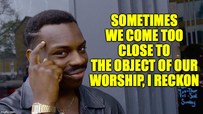 Roll Safe Think About It Meme | SOMETIMES WE COME TOO CLOSE TO
THE OBJECT OF OUR WORSHIP, I RECKON | image tagged in memes,roll safe think about it | made w/ Imgflip meme maker