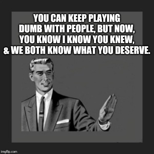 Sellout | YOU CAN KEEP PLAYING DUMB WITH PEOPLE, BUT NOW, YOU KNOW I KNOW YOU KNEW, & WE BOTH KNOW WHAT YOU DESERVE. | image tagged in memes,kill yourself guy | made w/ Imgflip meme maker