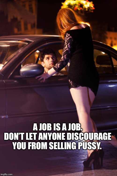 Motivation and inspiration | A JOB IS A JOB. DON’T LET ANYONE DISCOURAGE YOU FROM SELLING PUSSY. | image tagged in prostitute,selling,hooker,job,inspiration | made w/ Imgflip meme maker