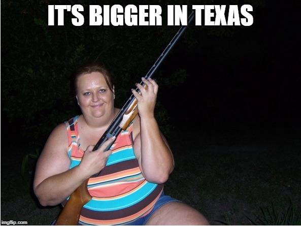 It's Bigger In Texas | IT'S BIGGER IN TEXAS | image tagged in funny memes | made w/ Imgflip meme maker