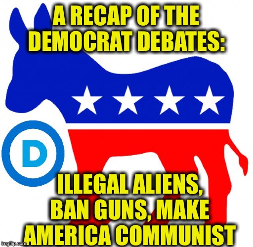 The Democrat platform 2019 | A RECAP OF THE DEMOCRAT DEBATES:; ILLEGAL ALIENS, BAN GUNS, MAKE AMERICA COMMUNIST | image tagged in democrats,democratic party,democrat debate,communism,illegal immigration,gun ban | made w/ Imgflip meme maker
