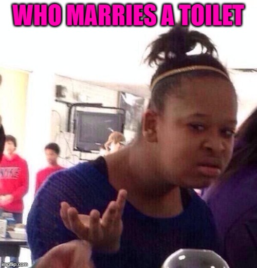 Black Girl Wat Meme | WHO MARRIES A TOILET | image tagged in memes,black girl wat | made w/ Imgflip meme maker