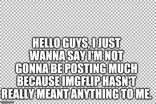Free | HELLO GUYS, I JUST WANNA SAY I'M NOT GONNA BE POSTING MUCH BECAUSE IMGFLIP HASN'T REALLY MEANT ANYTHING TO ME. | image tagged in free | made w/ Imgflip meme maker