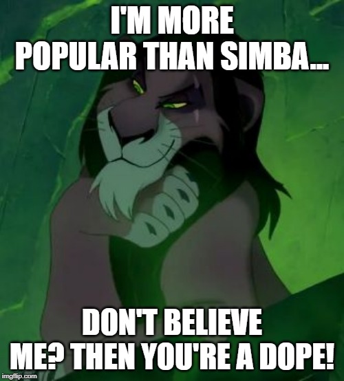 You are telling me scar lion king  | I'M MORE POPULAR THAN SIMBA... DON'T BELIEVE ME? THEN YOU'RE A DOPE! | image tagged in you are telling me scar lion king | made w/ Imgflip meme maker