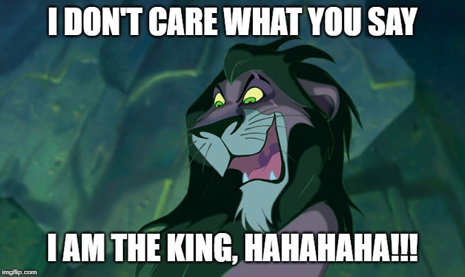 Scar Lion King | I DON'T CARE WHAT YOU SAY; I AM THE KING, HAHAHAHA!!! | image tagged in scar lion king | made w/ Imgflip meme maker