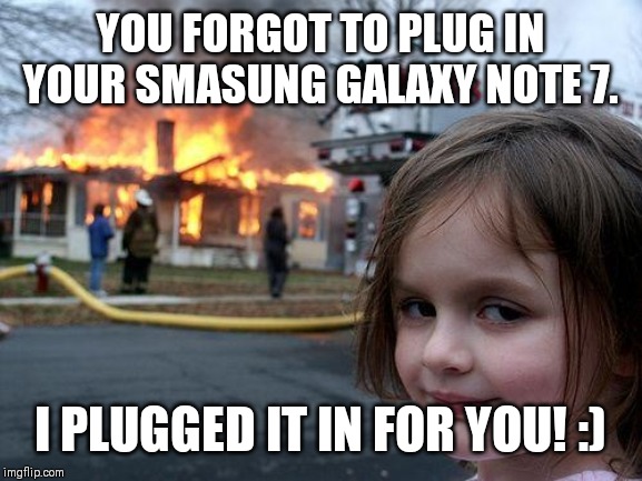 Disaster Girl Meme | YOU FORGOT TO PLUG IN YOUR SMASUNG GALAXY NOTE 7. I PLUGGED IT IN FOR YOU! :) | image tagged in memes,disaster girl | made w/ Imgflip meme maker