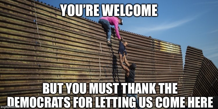 YOU’RE WELCOME BUT YOU MUST THANK THE DEMOCRATS FOR LETTING US COME HERE | made w/ Imgflip meme maker