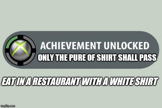 Pure of shirt | ONLY THE PURE OF SHIRT SHALL PASS; EAT IN A RESTAURANT WITH A WHITE SHIRT | image tagged in achievement unlocked | made w/ Imgflip meme maker