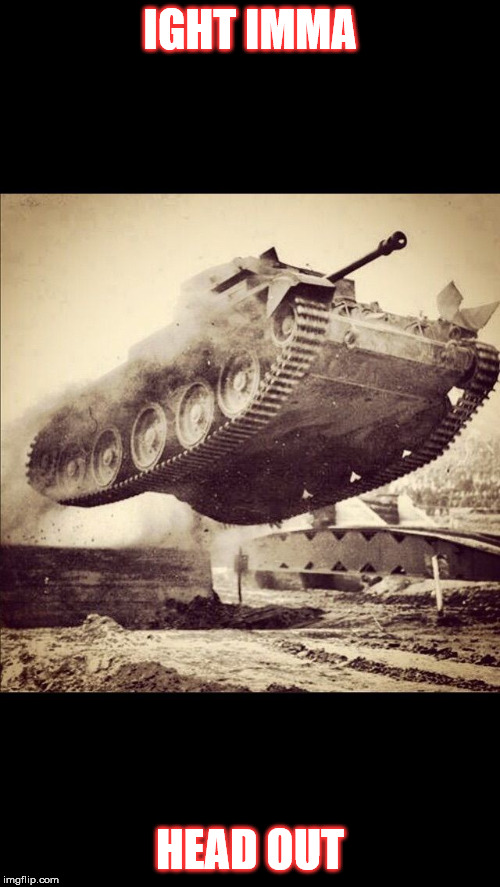 Tanks away | IGHT IMMA; HEAD OUT | image tagged in tanks away | made w/ Imgflip meme maker