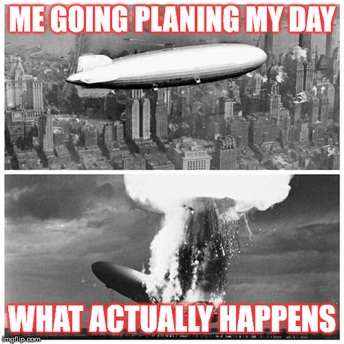 Blimp Explosion | ME GOING PLANING MY DAY; WHAT ACTUALLY HAPPENS | image tagged in blimp explosion | made w/ Imgflip meme maker