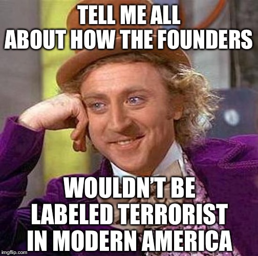 Creepy Condescending Wonka Meme | TELL ME ALL ABOUT HOW THE FOUNDERS; WOULDN’T BE LABELED TERRORIST IN MODERN AMERICA | image tagged in memes,creepy condescending wonka | made w/ Imgflip meme maker