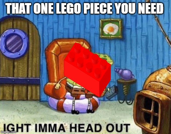 Ight imma head out | THAT ONE LEGO PIECE YOU NEED | image tagged in ight imma head out | made w/ Imgflip meme maker