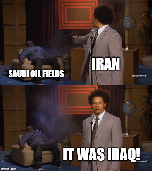 Here Comes the Blame Game | IRAN; SAUDI OIL FIELDS; IT WAS IRAQ! | image tagged in memes,who killed hannibal | made w/ Imgflip meme maker