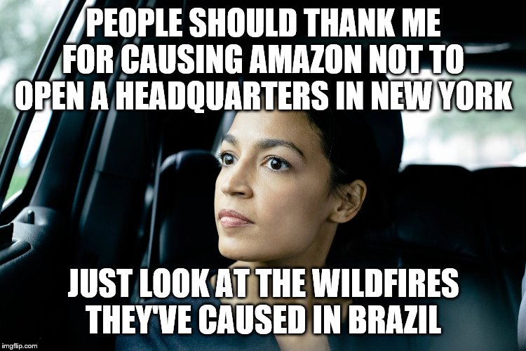 Alexandria Ocasio-Cortez | PEOPLE SHOULD THANK ME FOR CAUSING AMAZON NOT TO OPEN A HEADQUARTERS IN NEW YORK; JUST LOOK AT THE WILDFIRES THEY'VE CAUSED IN BRAZIL | image tagged in alexandria ocasio-cortez | made w/ Imgflip meme maker