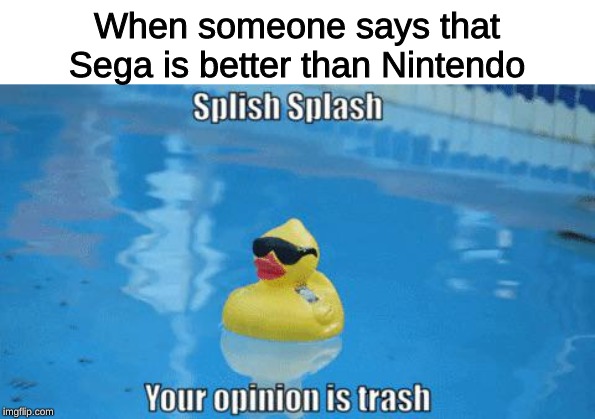Sega hasn't made a console since 1999 |  When someone says that Sega is better than Nintendo | image tagged in splish splash your opinion is trash,nintendo,memes,sega | made w/ Imgflip meme maker