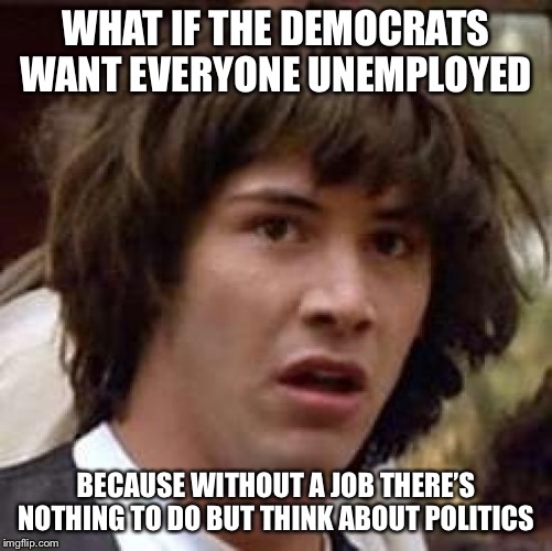 Conspiracy Keanu | WHAT IF THE DEMOCRATS WANT EVERYONE UNEMPLOYED; BECAUSE WITHOUT A JOB THERE’S NOTHING TO DO BUT THINK ABOUT POLITICS | image tagged in memes,conspiracy keanu | made w/ Imgflip meme maker
