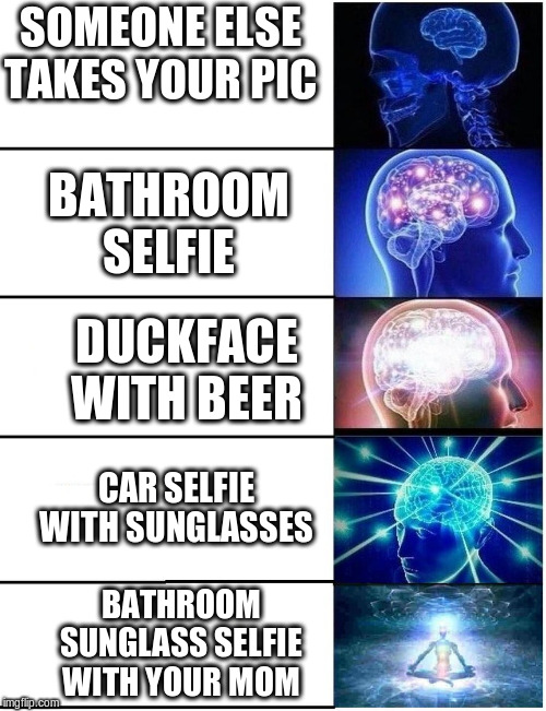 Expanding Brain 5 Panel | SOMEONE ELSE TAKES YOUR PIC; BATHROOM SELFIE; DUCKFACE WITH BEER; CAR SELFIE WITH SUNGLASSES; BATHROOM SUNGLASS SELFIE WITH YOUR MOM | image tagged in expanding brain 5 panel | made w/ Imgflip meme maker