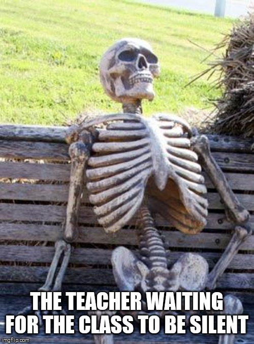 Waiting Skeleton Meme | THE TEACHER WAITING FOR THE CLASS TO BE SILENT | image tagged in memes,waiting skeleton | made w/ Imgflip meme maker