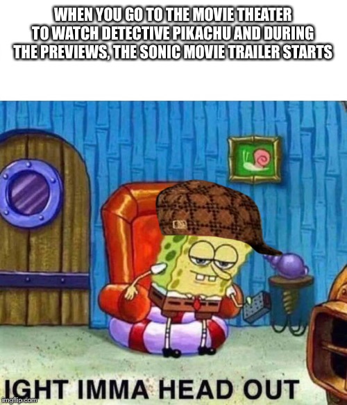 Spongebob Ight Imma Head Out | WHEN YOU GO TO THE MOVIE THEATER TO WATCH DETECTIVE PIKACHU AND DURING THE PREVIEWS, THE SONIC MOVIE TRAILER STARTS | image tagged in spongebob ight imma head out | made w/ Imgflip meme maker