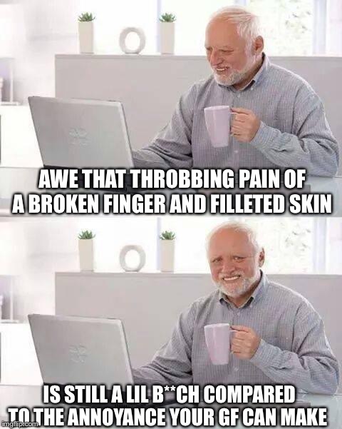 When you actually want to pretend to go to the hospital to get some free time lol. | AWE THAT THROBBING PAIN OF A BROKEN FINGER AND FILLETED SKIN; IS STILL A LIL B**CH COMPARED TO THE ANNOYANCE YOUR GF CAN MAKE | image tagged in memes,hide the pain harold | made w/ Imgflip meme maker