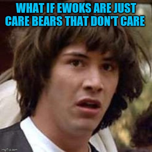 Conspiracy Keanu | WHAT IF EWOKS ARE JUST CARE BEARS THAT DON'T CARE | image tagged in memes,conspiracy keanu | made w/ Imgflip meme maker