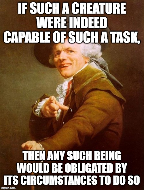 IF SUCH A CREATURE WERE INDEED CAPABLE OF SUCH A TASK, THEN ANY SUCH BEING WOULD BE OBLIGATED BY ITS CIRCUMSTANCES TO DO SO | image tagged in memes,joseph ducreux | made w/ Imgflip meme maker