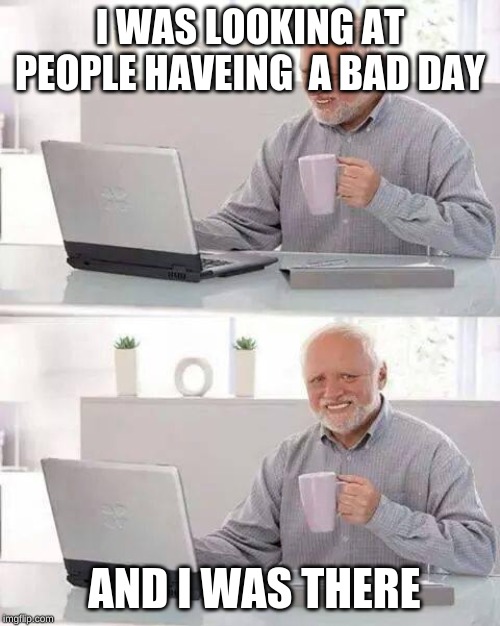 Hide the Pain Harold | I WAS LOOKING AT PEOPLE HAVEING  A BAD DAY; AND I WAS THERE | image tagged in memes,hide the pain harold | made w/ Imgflip meme maker