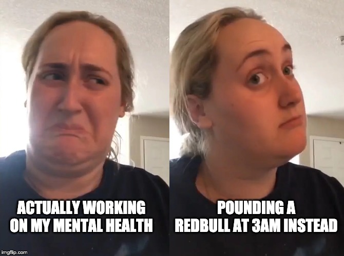 POUNDING A REDBULL AT 3AM INSTEAD; ACTUALLY WORKING ON MY MENTAL HEALTH | image tagged in funny,memes,viral,trending,mental health,redbull | made w/ Imgflip meme maker