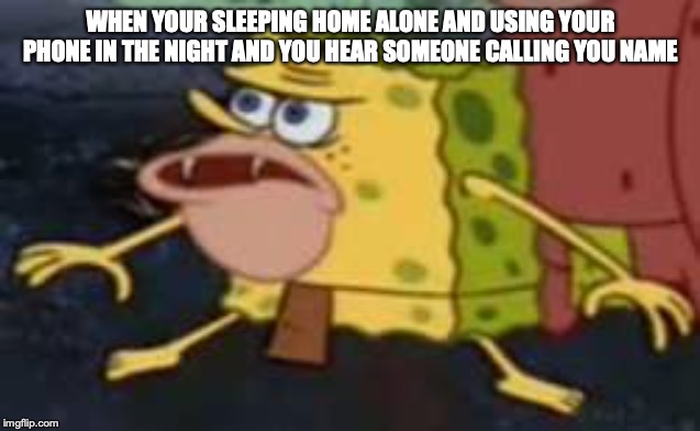 Spongegar Meme | WHEN YOUR SLEEPING HOME ALONE AND USING YOUR PHONE IN THE NIGHT AND YOU HEAR SOMEONE CALLING YOU NAME | image tagged in memes,spongegar | made w/ Imgflip meme maker