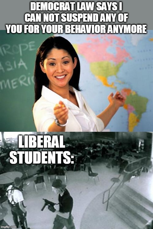 LIBERAL LOGIC | DEMOCRAT LAW SAYS I CAN NOT SUSPEND ANY OF YOU FOR YOUR BEHAVIOR ANYMORE; LIBERAL STUDENTS: | image tagged in memes,unhelpful high school teacher,school shooter,liberal logic,democrats,california | made w/ Imgflip meme maker