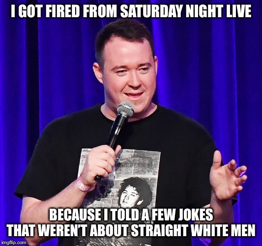 Shane Gillis | I GOT FIRED FROM SATURDAY NIGHT LIVE; BECAUSE I TOLD A FEW JOKES THAT WEREN’T ABOUT STRAIGHT WHITE MEN | image tagged in memes,saturday night live,shane gillis,true story | made w/ Imgflip meme maker