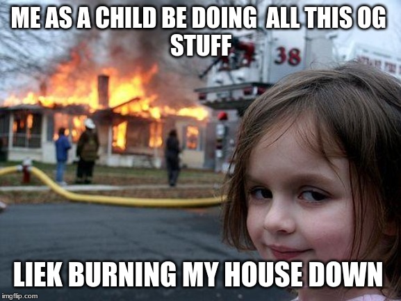 Disaster Girl Meme | ME AS A CHILD BE DOING  ALL THIS OG 
STUFF; LIEK BURNING MY HOUSE DOWN | image tagged in memes,disaster girl | made w/ Imgflip meme maker